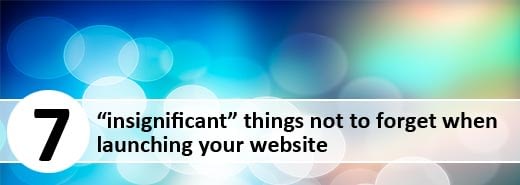 7 “insignificant” things not to forget when launching your website